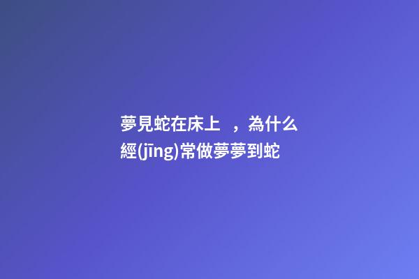 夢見蛇在床上，為什么經(jīng)常做夢夢到蛇-第1張-觀點(diǎn)-玄機(jī)派